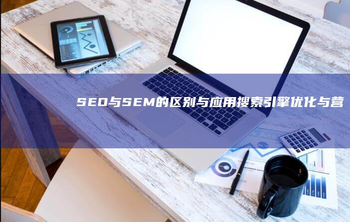 SEO与SEM的区别与应用：搜索引擎优化与营销详解